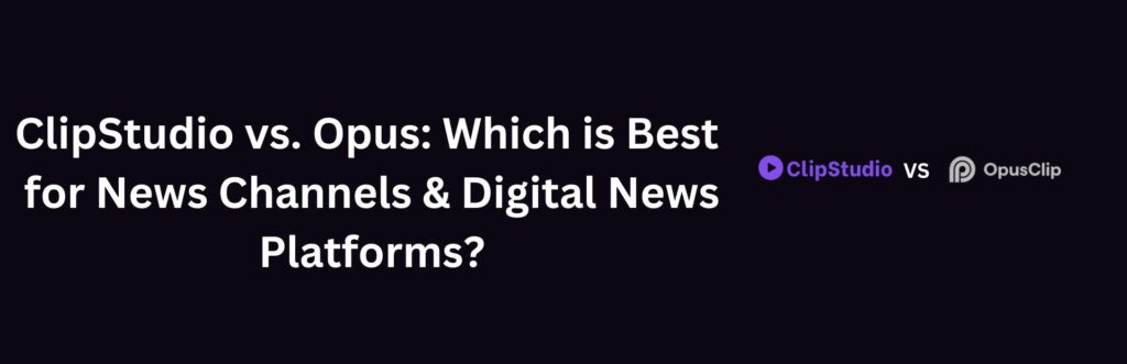 ClipStudio vs. Opus: Which is Best for News Channels & Digital News Platforms?